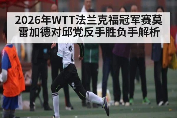 2026年WTT法兰克福冠军赛莫雷加德对邱党反手胜负手解析