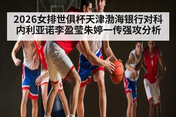2026女排世俱杯天津渤海银行对科内利亚诺李盈莹朱婷一传强攻分析