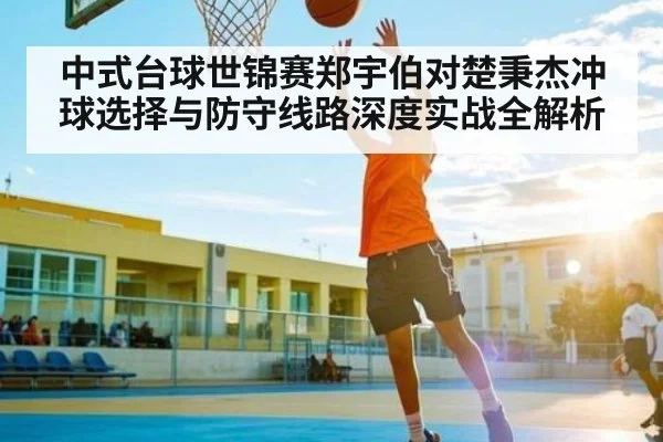 中式台球世锦赛郑宇伯对楚秉杰冲球选择与防守线路深度实战全解析 | kaiyun